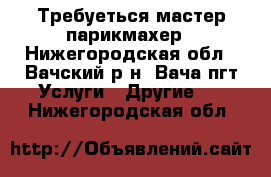 Требуеться мастер парикмахер - Нижегородская обл., Вачский р-н, Вача пгт Услуги » Другие   . Нижегородская обл.